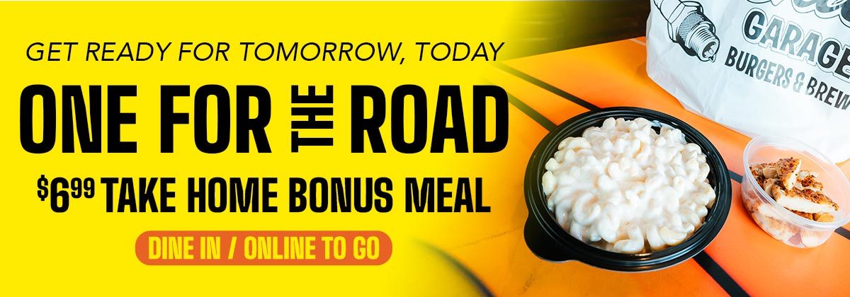 One for the Road promotion – Add a take-home meal to any entrée starting at $6.99.